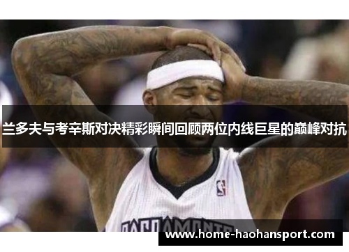 兰多夫与考辛斯对决精彩瞬间回顾两位内线巨星的巅峰对抗
