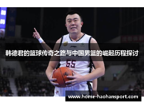 韩德君的篮球传奇之路与中国男篮的崛起历程探讨
